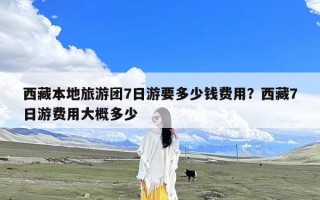 西藏本地旅游团7日游要多少钱费用？西藏7日游费用大概多少