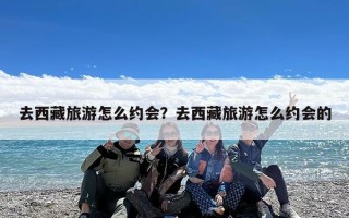 去西藏旅游怎么约会？去西藏旅游怎么约会的