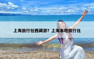 上海旅行社西藏游？上海本地旅行社