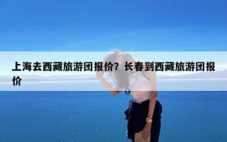 上海去西藏旅游团报价？长春到西藏旅游团报价
