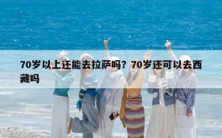 70岁以上还能去拉萨吗？70岁还可以去西藏吗