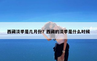 西藏淡季是几月份？西藏的淡季是什么时候