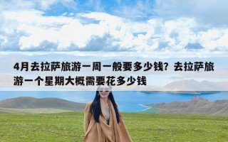 4月去拉萨旅游一周一般要多少钱？去拉萨旅游一个星期大概需要花多少钱