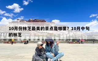 10月份林芝最美的景点是哪里？10月中旬的林芝