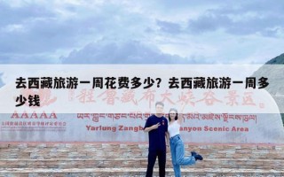 去西藏旅游一周花费多少？去西藏旅游一周多少钱