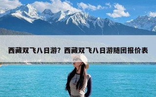 西藏双飞八日游？西藏双飞八日游随团报价表
