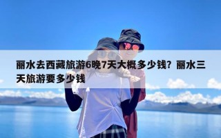 丽水去西藏旅游6晚7天大概多少钱？丽水三天旅游要多少钱