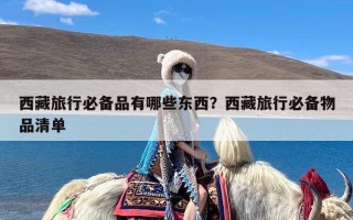 西藏旅行必备品有哪些东西？西藏旅行必备物品清单