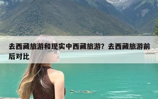 去西藏旅游和现实中西藏旅游？去西藏旅游前后对比