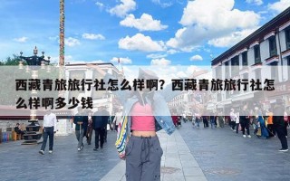 西藏青旅旅行社怎么样啊？西藏青旅旅行社怎么样啊多少钱
