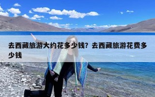 去西藏旅游大约花多少钱？去西藏旅游花费多少钱