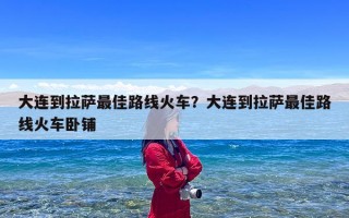 大连到拉萨最佳路线火车？大连到拉萨最佳路线火车卧铺