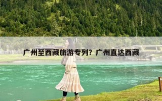 广州至西藏旅游专列？广州直达西藏