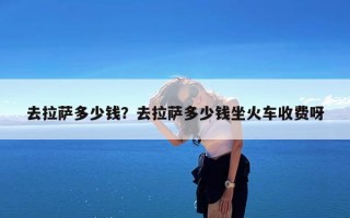 去拉萨多少钱？去拉萨多少钱坐火车收费呀