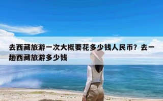去西藏旅游一次大概要花多少钱人民币？去一趟西藏旅游多少钱