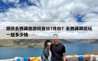 跟团去西藏旅游团报价7月份？去西藏跟团玩一趟多少钱