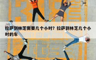 拉萨到林芝需要几个小时？拉萨到林芝几个小时的车