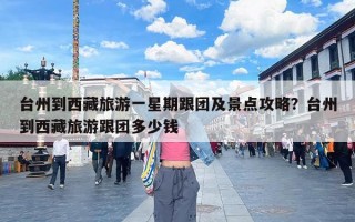 台州到西藏旅游一星期跟团及景点攻略？台州到西藏旅游跟团多少钱