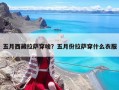 五月西藏拉萨穿啥？五月份拉萨穿什么衣服