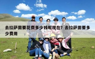 去拉萨需要花费多少钱呢现在？去拉萨需要多少费用
