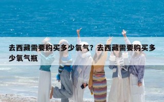 去西藏需要购买多少氧气？去西藏需要购买多少氧气瓶