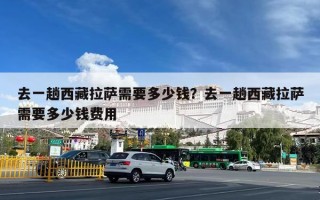 去一趟西藏拉萨需要多少钱？去一趟西藏拉萨需要多少钱费用