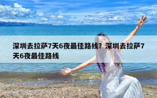 深圳去拉萨7天6夜最佳路线？深圳去拉萨7天6夜最佳路线