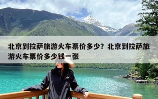 北京到拉萨旅游火车票价多少？北京到拉萨旅游火车票价多少钱一张