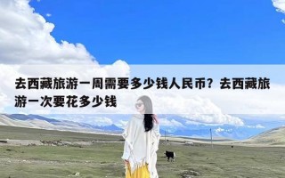 去西藏旅游一周需要多少钱人民币？去西藏旅游一次要花多少钱
