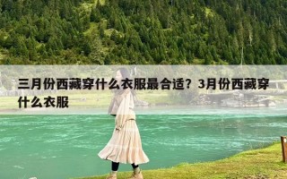 三月份西藏穿什么衣服最合适？3月份西藏穿什么衣服