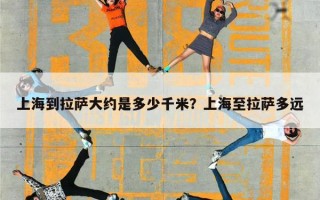 上海到拉萨大约是多少千米？上海至拉萨多远