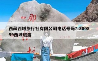 西藏西域旅行社有限公司电话号码？300859西域旅游
