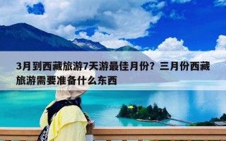 3月到西藏旅游7天游最佳月份？三月份西藏旅游需要准备什么东西