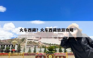 火车西藏？火车西藏旅游攻略