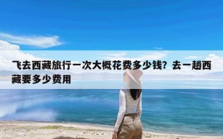 飞去西藏旅行一次大概花费多少钱？去一趟西藏要多少费用