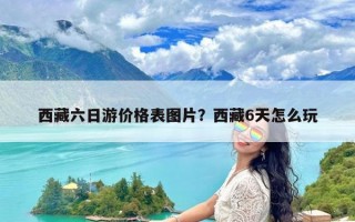 西藏六日游价格表图片？西藏6天怎么玩