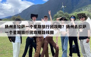 扬州去拉萨一个星期旅行团攻略？扬州去拉萨一个星期旅行团攻略路线图
