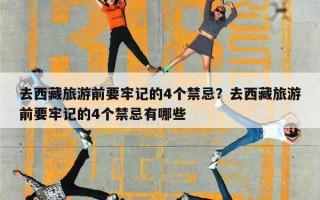 去西藏旅游前要牢记的4个禁忌？去西藏旅游前要牢记的4个禁忌有哪些
