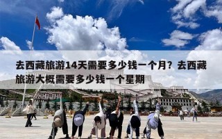 去西藏旅游14天需要多少钱一个月？去西藏旅游大概需要多少钱一个星期