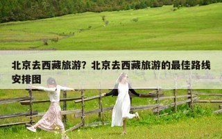 北京去西藏旅游？北京去西藏旅游的最佳路线安排图