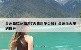 台州去拉萨旅游7天费用多少钱？台州坐火车到拉萨