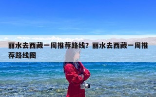 丽水去西藏一周推荐路线？丽水去西藏一周推荐路线图
