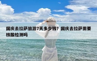 国庆去拉萨旅游7天多少钱？国庆去拉萨需要核酸检测吗