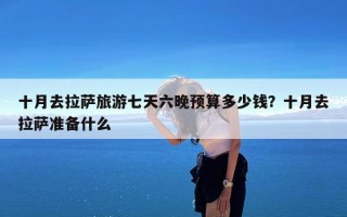 十月去拉萨旅游七天六晚预算多少钱？十月去拉萨准备什么