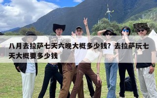 八月去拉萨七天六晚大概多少钱？去拉萨玩七天大概要多少钱
