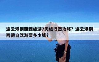 连云港到西藏旅游7天旅行团攻略？连云港到西藏自驾游要多少钱?