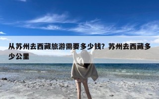 从苏州去西藏旅游需要多少钱？苏州去西藏多少公里