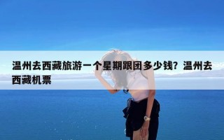 温州去西藏旅游一个星期跟团多少钱？温州去西藏机票