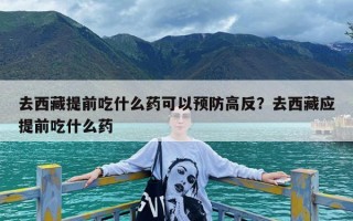 去西藏提前吃什么药可以预防高反？去西藏应提前吃什么药