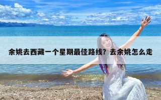 余姚去西藏一个星期最佳路线？去余姚怎么走